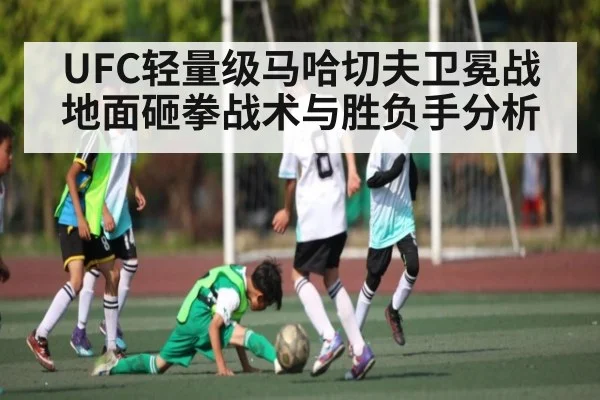 UFC轻量级马哈切夫卫冕战地面砸拳战术与胜负手分析