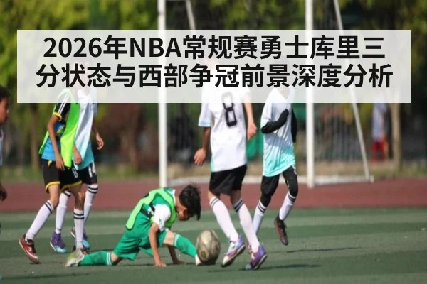 2026年NBA常规赛勇士库里三分状态与西部争冠前景深度分析