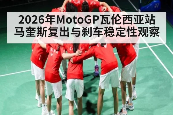 2026年MotoGP瓦伦西亚站马奎斯复出与刹车稳定性观察