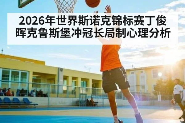 2026年世界斯诺克锦标赛丁俊晖克鲁斯堡冲冠长局制心理分析