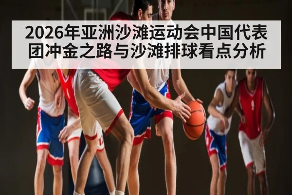2026年亚洲沙滩运动会中国代表团冲金之路与沙滩排球看点分析