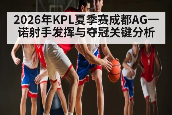 2026年KPL夏季赛成都AG一诺射手发挥与夺冠关键分析