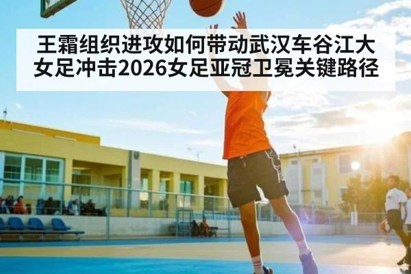 王霜组织进攻如何带动武汉车谷江大女足冲击2026女足亚冠卫冕关键路径