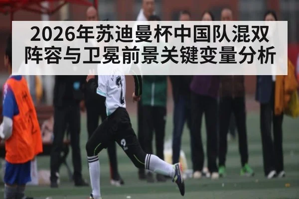 2026年苏迪曼杯中国队混双阵容与卫冕前景关键变量分析