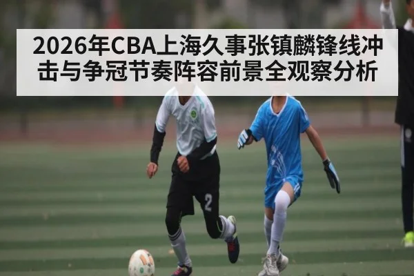 2026年CBA上海久事张镇麟锋线冲击与争冠节奏阵容前景全观察分析