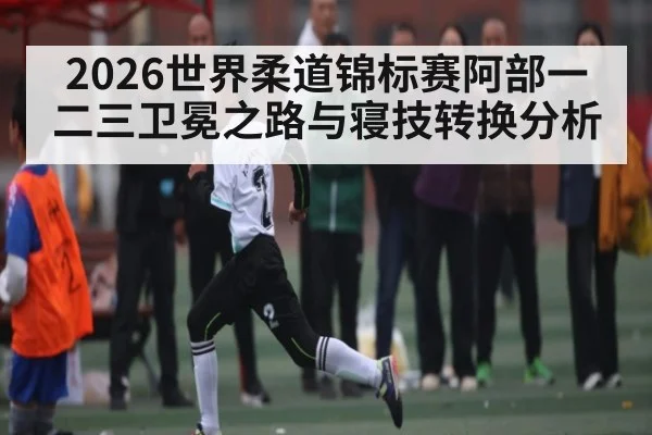 2026世界柔道锦标赛阿部一二三卫冕之路与寝技转换分析